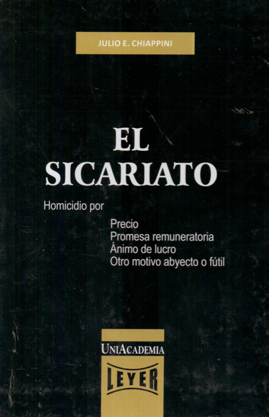 El sicariato : homicidio por precio, promesa remuneratoria, ánimo de lucro, otro motivo abyecto o fútil / Julio Eduardo Chiappini - Donación Julio E. Chiappini