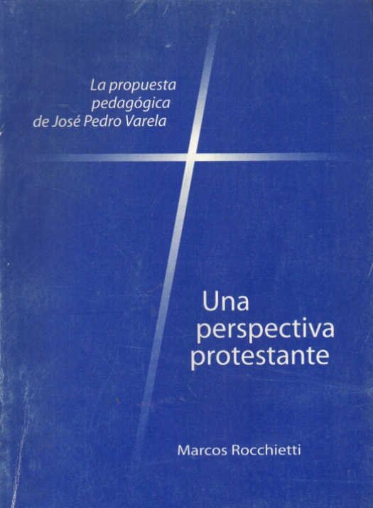 La propuesta pedagógica de José Pedro Varela : una perspectiva protestante / Marcos Rocchietti - Donación Susana Vignolo Rocco