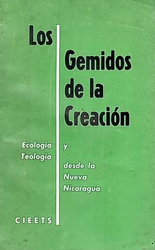 Los gemidos de la creación : ecología y teología desde la nueva Nicaragua / Nicaragua : Centro Intereclesial de Estudios Teológicos y Sociales - Donación Ana Rita, Carlos, Rubén Pagura Alegría