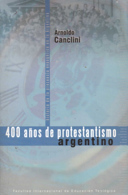 400 años de protestantismo argentino : historia de la presencia evangélica en la Argentina / Arnoldo Canclini - Donación Ana Rita, Carlos, Rubén Pagura Alegría