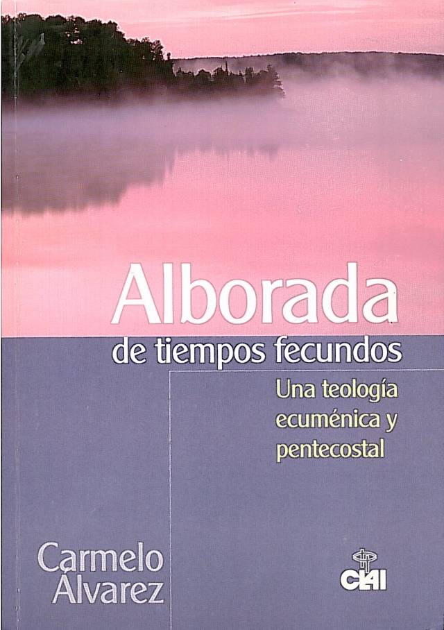 Alborada de tiempos fecundos : una teología ecuménica y pentecostal / Álvarez, Carmelo - Donación Ana Rita, Carlos, Rubén Pagura Alegría