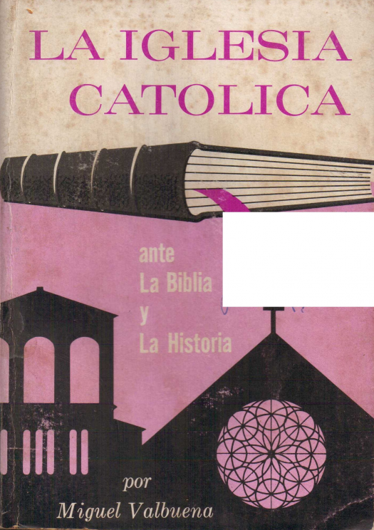 La iglesia católica ante la biblia y la historia / Miguel Valbuena - Donación Ana Rita, Carlos, Rubén Pagura Alegría