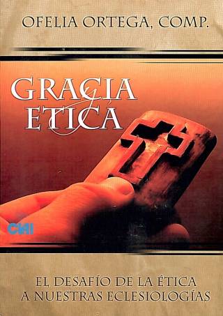 Gracia y ética : el desafío de la ética a nuestras eclesiologías / Ortega, Ofelia [comp.] - Donación Ana Rita, Carlos, Rubén Pagura Alegría