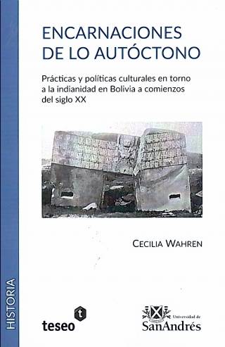 Encarnaciones de lo autóctono : prácticas y políticas culturales en torno a la indianidad en Bolivia a comienzos del siglo XX / Wahren, Cecilia - Donación Universidad de San Andrés