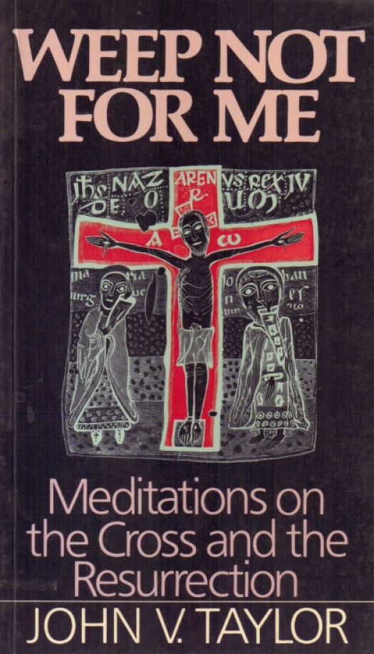 Weep not for me : meditations on the cross and the resurrection / John V, Taylor - Donación Ana Rita, Carlos, Rubén Pagura Alegría