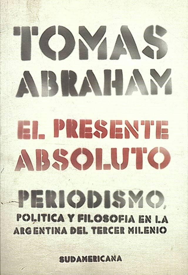 El presente absoluto : periodismo, política y filosofía en la Argentina del tercer milenio / Abraham, Tomás - Donación Ana Rita, Carlos, Rubén Pagura Alegría