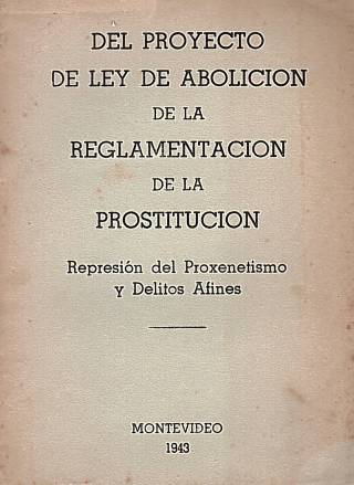 Del proyecto de ley de abolición de la reglamentación de la prostitución : represión del proxenetismo y delitos afines / Montevideo - Donación Ana Rita, Carlos, Rubén Pagura Alegría