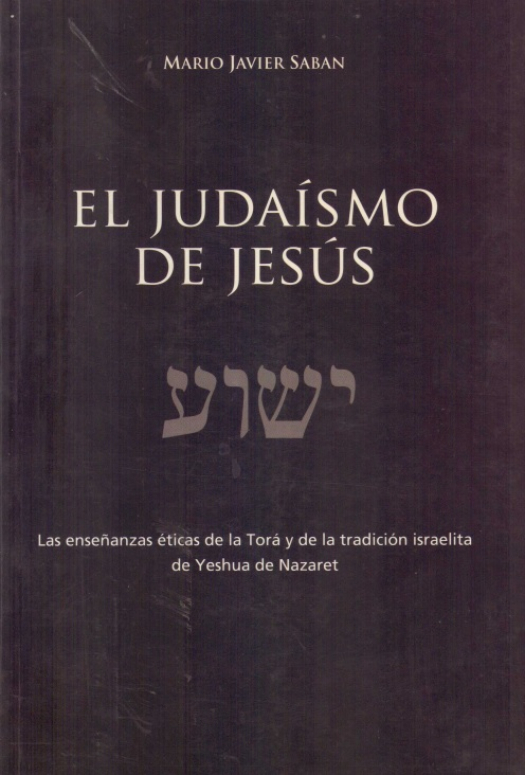 El judaísmo de Jesús : las enseñanzas de la Torá y de la tradición israelita de Yeshua de Nazaret / Mario Javier Saban - Donación Susana Vignolo Rocco