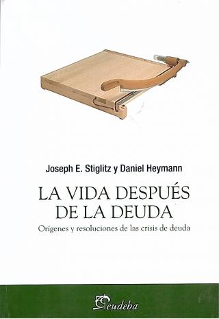 La vida después de la deuda : orígenes y resoluciones de las crisis de deuda / Stiglitz, Joseph E.