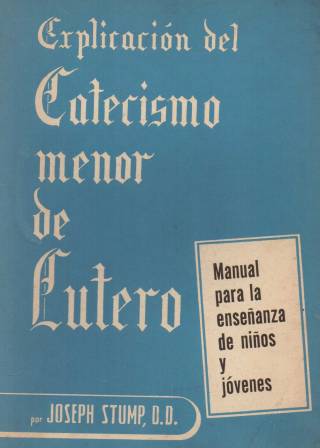 Explicación del Catecismo Menor de Lutero : manual para la enseñanza de niños y jóvenes / Stump, Joseph - Donación Ana Rita, Carlos, Rubén Pagura Alegría