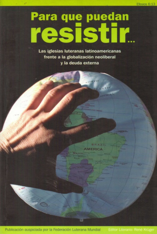 Para que puedan resistir... : las iglesias luteranas latinoamericanas frente a la globalización neoliberal y la deuda externa / editado por René Krüger - Donación Susana Vignolo Rocco