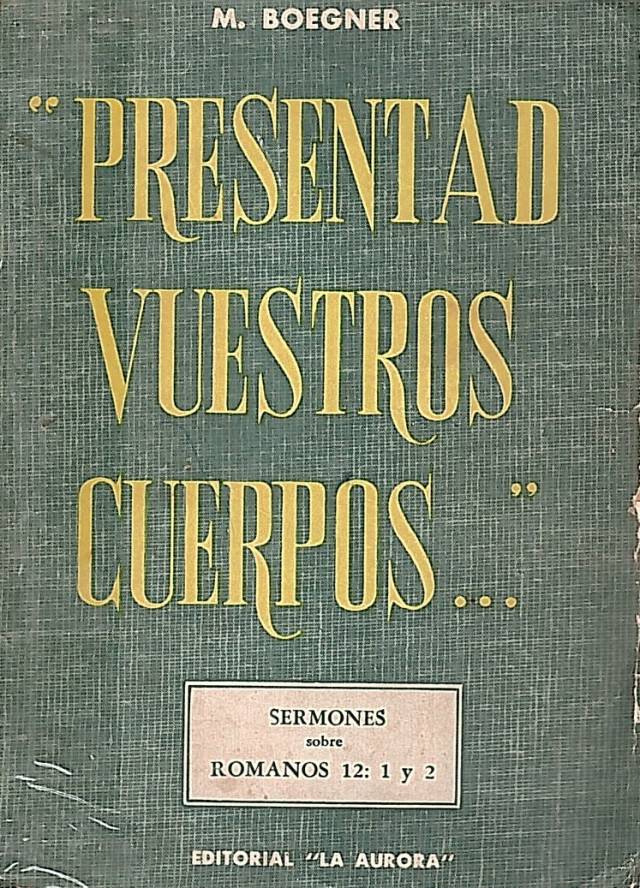 Presentad vuestros cuerpos... : sermones sobre Romanos 12: 1 y 2 / Boegner, Marc - Donación Ana Rita, Carlos, Rubén Pagura Alegría