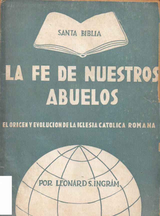 La fe de nuestros abuelos : historia auténtica del origen y evolución de la Iglesia Católica Apostólica Romana / Ingram, Leonard S. - Donación Ana Rita, Carlos, Rubén Pagura Alegría