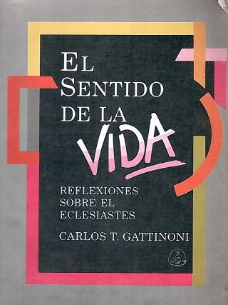 El sentido de la vida : reflexiones sobre el Eclesiastés / Gattinoni, Carlos T. - Donación Ana Rita, Carlos, Rubén Pagura Alegria