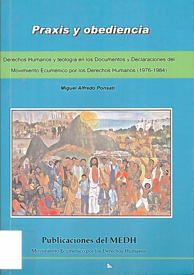 Praxis y obediencia : derechos humanos y teología en los documentos y declaraciones del Movimiento Ecuménico por los Derechos Humanos (1976-1984) / Ponsati, Miguel Alfredo